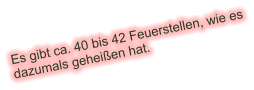 Es gibt ca. 40 bis 42 Feuerstellen, wie es dazumals geheißen hat.