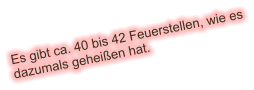 Es gibt ca. 40 bis 42 Feuerstellen, wie es dazumals geheißen hat.