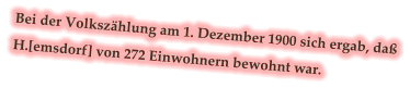 Bei der Volkszählung am 1. Dezember 1900 sich ergab, daß H.[emsdorf] von 272 Einwohnern bewohnt war.