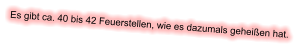 Es gibt ca. 40 bis 42 Feuerstellen, wie es dazumals geheißen hat.