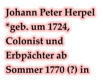 Johann Peter Herpel *geb. um 1724, Colonist und Erbpächter ab Sommer 1770 (?) in
