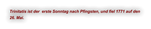 Trinitatis ist der  erste Sonntag nach Pfingsten, und fiel 1771 auf den  26. Mai.