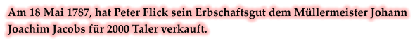 Am 18 Mai 1787, hat Peter Flick sein Erbschaftsgut dem Müllermeister Johann Joachim Jacobs für 2000 Taler verkauft.