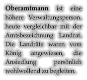 Oberamtmann ist eine höhere Verwaltungsperson. heute vergleichbar mit der Amtsbezeichnung Landrat. Die Landräte waren vom König angewiesen, die Ansiedlung persönlich wohlwollend zu begleiten.