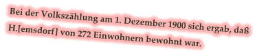 Bei der Volkszählung am 1. Dezember 1900 sich ergab, daß H.[emsdorf] von 272 Einwohnern bewohnt war.