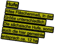 Hufe Altes Fläschenmaß, in der Größe unterschiedlich.  Die sächsische Hufe, somit auch die hier gemeinte entsprach ca. 12 ha