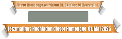 letztmaliges Hochladen dieser Homepage  01. Mai 2025 Diese Homepage wurde am 07. Oktober 2016 erstellt!