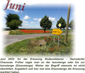 Juni Juni 2022: An der Kreuzung Rodenslebener - Hemsdorfer Chaussee. Früher sagte man an der Isenstange oder bis zur Isenstange (Eisenstange). Woher der Begriff stammte ist nicht überliefert. Angeblich soll hier mal eine Eisenstange die Kreuzung markiert haben.