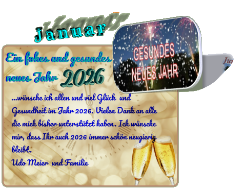 …wünsche ich allen und viel Glück  und Gesundheit im Jahr 2026. Vielen Dank an alle die mich bisher unterstützt haben. Ich wünsche mir, dass Ihr auch 2026 immer schön neugierig bleibt.  Udo Meier  und Familie  J a n u a r J a n u a r Ein fohes und gesundes neues Jahr Ein fohes und gesundes neues Jahr 2026