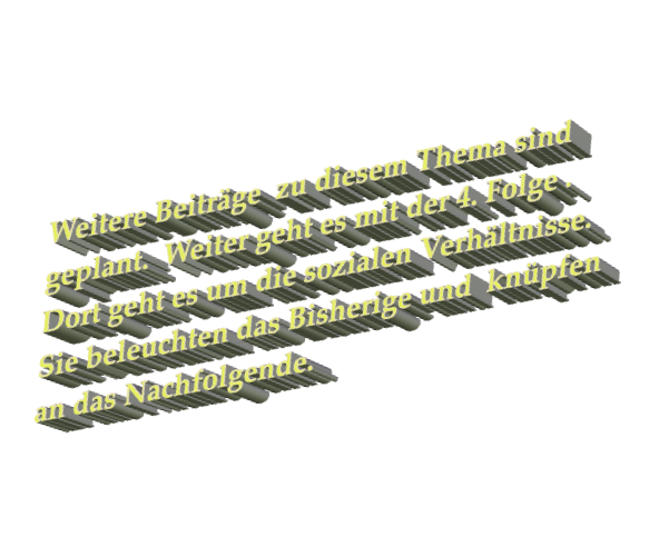 Weitere Beiträge  zu diesem Thema sind geplant.  Weiter geht es mit der 4. Folge .  Dort geht es um die sozialen Verhältnisse. Sie beleuchten das Bisherige und  knüpfen an das Nachfolgende.