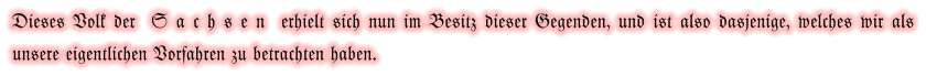 Dieses Volk der  S a c h s e n  erhielt sich nun im Besitz dieser Gegenden, und ist also dasjenige, welches wir als unsere eigentlichen Vorfahren zu betrachten haben.