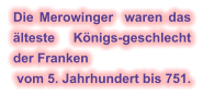 Die Merowinger  waren das älteste Königs-geschlecht der Franken  vom 5. Jahrhundert bis 751.