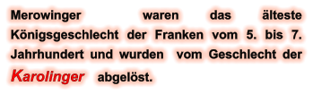 Merowinger  waren das älteste Königsgeschlecht der Franken vom 5. bis 7. Jahrhundert und wurden  vom Geschlecht der Karolinger    abgelöst.