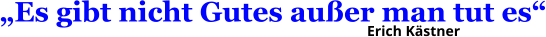 „Es gibt nicht Gutes außer man tut es“ Erich Kästner