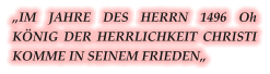 „IM JAHRE DES HERRN 1496 Oh KÖNIG DER HERRLICHKEIT CHRISTI KOMME IN SEINEM FRIEDEN„
