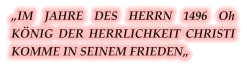 „IM JAHRE DES HERRN 1496 Oh KÖNIG DER HERRLICHKEIT CHRISTI KOMME IN SEINEM FRIEDEN„