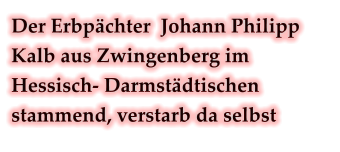 Der Erbpächter  Johann Philipp Kalb aus Zwingenberg im Hessisch- Darmstädtischen stammend, verstarb da selbst