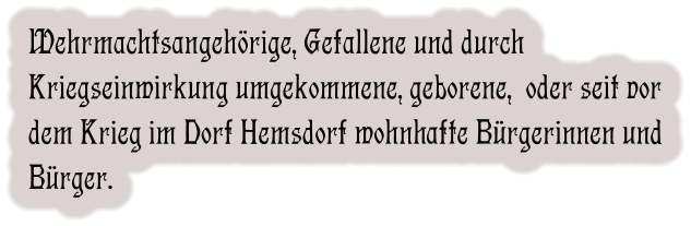 Wehrmachtsangehörige, Gefallene und durch Kriegseinwirkung umgekommene, geborene,  oder seit vor dem Krieg im Dorf Hemsdorf wohnhafte Bürgerinnen und Bürger.