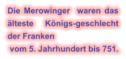 Die Merowinger  waren das älteste Königs-geschlecht der Franken  vom 5. Jahrhundert bis 751.