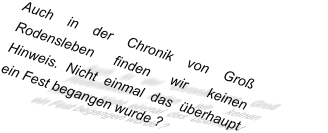 Auch in der Chronik von Groß Rodensleben finden wir keinen Hinweis. Nicht einmal das überhaupt ein Fest begangen wurde ?