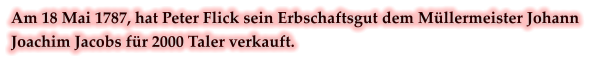 Am 18 Mai 1787, hat Peter Flick sein Erbschaftsgut dem Müllermeister Johann Joachim Jacobs für 2000 Taler verkauft.
