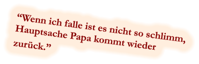 “Wenn ich falle ist es nicht so schlimm, Hauptsache Papa kommt wieder  zurück.”