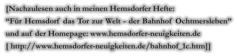 [Nachzulesen auch in meinen Hemsdorfer Hefte:  “Für Hemsdorf das Tor zur Welt - der Bahnhof Ochtmersleben” und auf der Homepage: www.hemsdorfer-neuigkeiten.de [ http://www.hemsdorfer-neuigkeiten.de/bahnhof_1c.htm]]