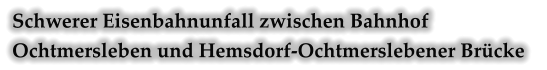 Schwerer Eisenbahnunfall zwischen Bahnhof Ochtmersleben und Hemsdorf-Ochtmerslebener Brücke