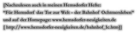 [Nachzulesen auch in meinen Hemsdorfer Hefte:  “Für Hemsdorf das Tor zur Welt - der Bahnhof Ochtmersleben” und auf der Homepage: www.hemsdorfer-neuigkeiten.de [ http://www.hemsdorfer-neuigkeiten.de/bahnhof_1c.htm]]