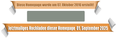 letztmaliges Hochladen dieser Homepage  01. September 2025 Diese Homepage wurde am 07. Oktober 2016 erstellt!