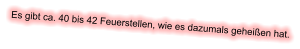 Es gibt ca. 40 bis 42 Feuerstellen, wie es dazumals geheißen hat.