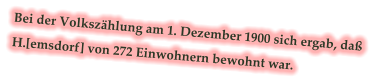 Bei der Volkszählung am 1. Dezember 1900 sich ergab, daß H.[emsdorf] von 272 Einwohnern bewohnt war.